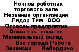 Ночной работник торгового зала › Название организации ­ Лидер Тим, ООО › Отрасль предприятия ­ Алкоголь, напитки › Минимальный оклад ­ 25 000 - Все города Работа » Вакансии   . Кабардино-Балкарская респ.